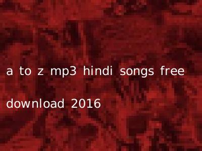 a to z mp3 hindi songs free download 2016