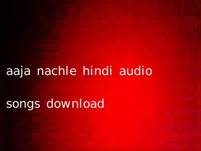 aaja nachle hindi audio songs download