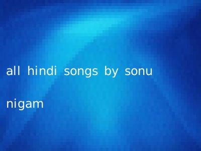 all hindi songs by sonu nigam