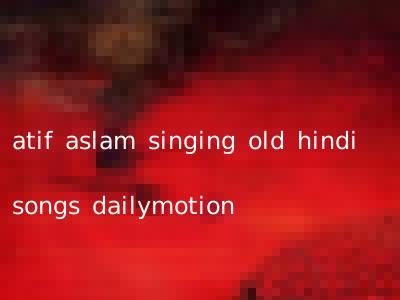 atif aslam singing old hindi songs dailymotion