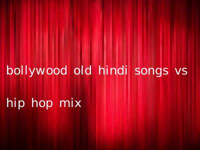bollywood old hindi songs vs hip hop mix