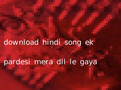 download hindi song ek pardesi mera dil le gaya