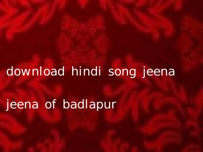 download hindi song jeena jeena of badlapur