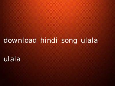 download hindi song ulala ulala