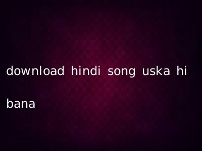 download hindi song uska hi bana