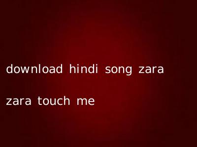 download hindi song zara zara touch me