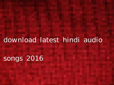 download latest hindi audio songs 2016