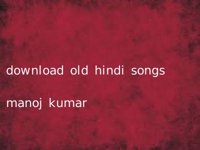 download old hindi songs manoj kumar