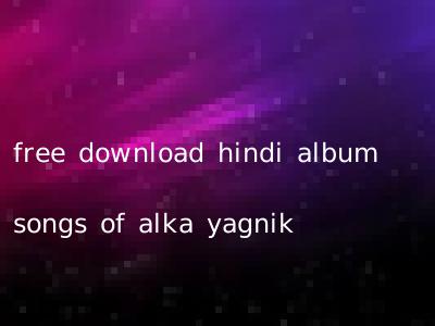 free download hindi album songs of alka yagnik