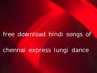free download hindi songs of chennai express lungi dance
