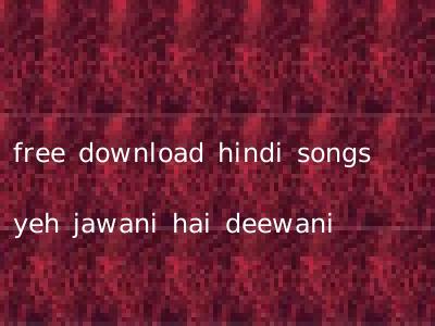 free download hindi songs yeh jawani hai deewani