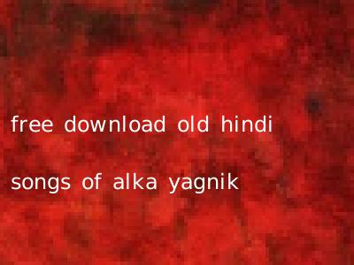 free download old hindi songs of alka yagnik
