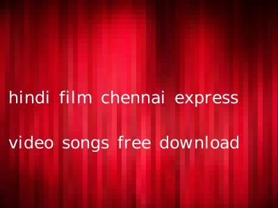 hindi film chennai express video songs free download