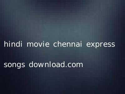 hindi movie chennai express songs download.com