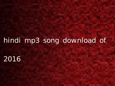 hindi mp3 song download of 2016