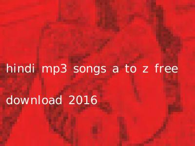 hindi mp3 songs a to z free download 2016