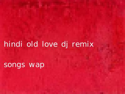 hindi old love dj remix songs wap