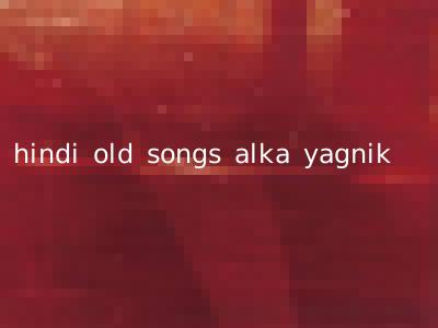 hindi old songs alka yagnik