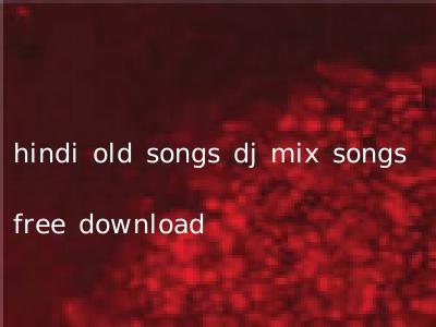 hindi old songs dj mix songs free download