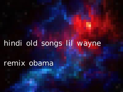 hindi old songs lil wayne remix obama