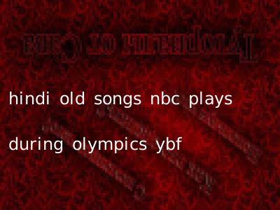 hindi old songs nbc plays during olympics ybf