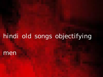 hindi old songs objectifying men