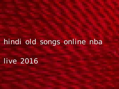 hindi old songs online nba live 2016