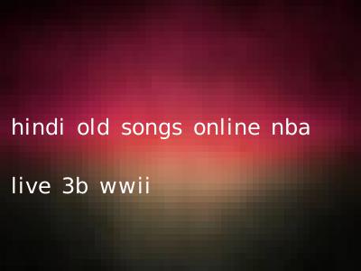 hindi old songs online nba live 3b wwii