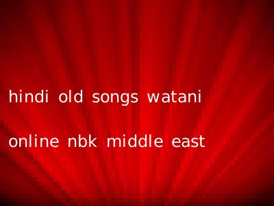 hindi old songs watani online nbk middle east