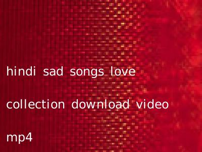 hindi sad songs love collection download video mp4
