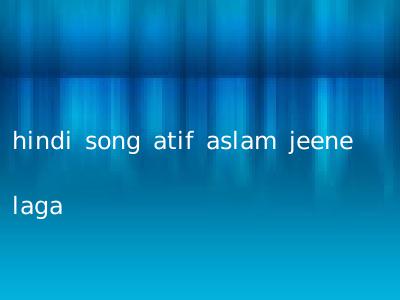 hindi song atif aslam jeene laga