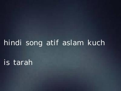 hindi song atif aslam kuch is tarah