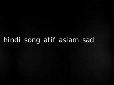 hindi song atif aslam sad