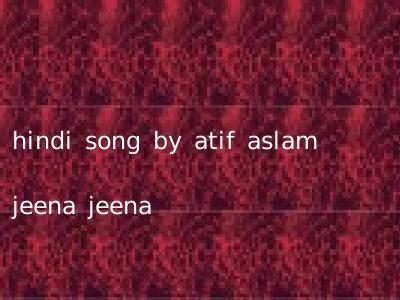 hindi song by atif aslam jeena jeena