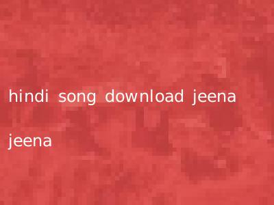 hindi song download jeena jeena