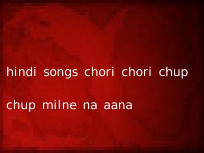 hindi songs chori chori chup chup milne na aana