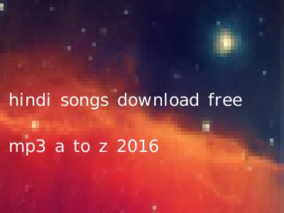 hindi songs download free mp3 a to z 2016