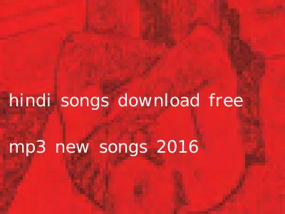 hindi songs download free mp3 new songs 2016