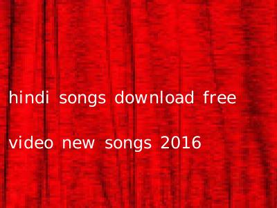 hindi songs download free video new songs 2016