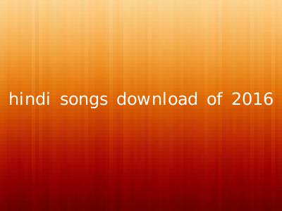 hindi songs download of 2016