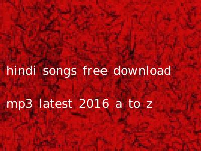 hindi songs free download mp3 latest 2016 a to z