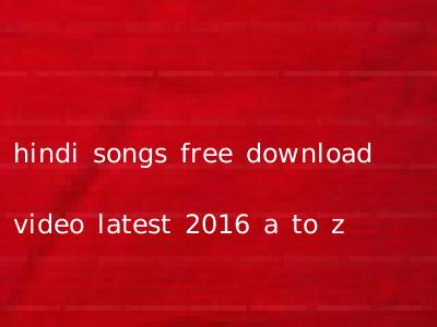 hindi songs free download video latest 2016 a to z