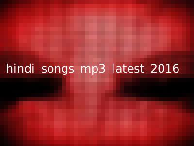 hindi songs mp3 latest 2016