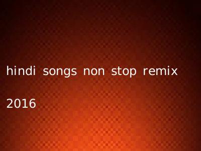hindi songs non stop remix 2016