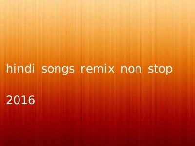 hindi songs remix non stop 2016