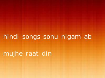 hindi songs sonu nigam ab mujhe raat din