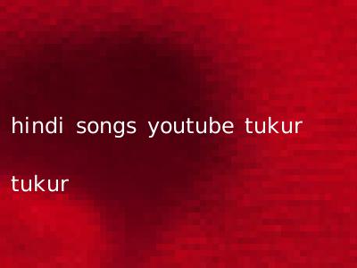 hindi songs youtube tukur tukur
