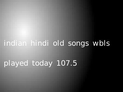 indian hindi old songs wbls played today 107.5