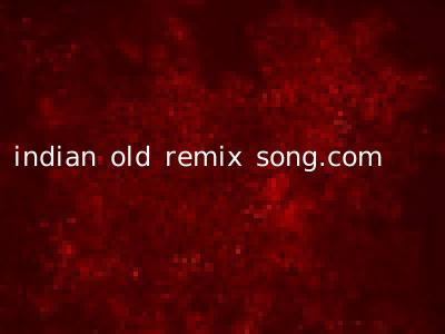 indian old remix song.com