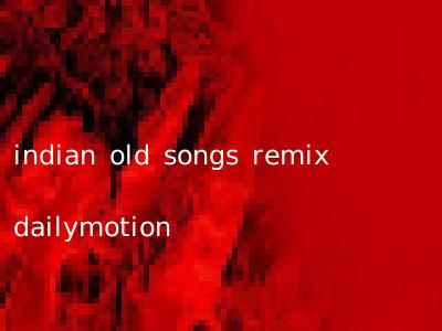 indian old songs remix dailymotion